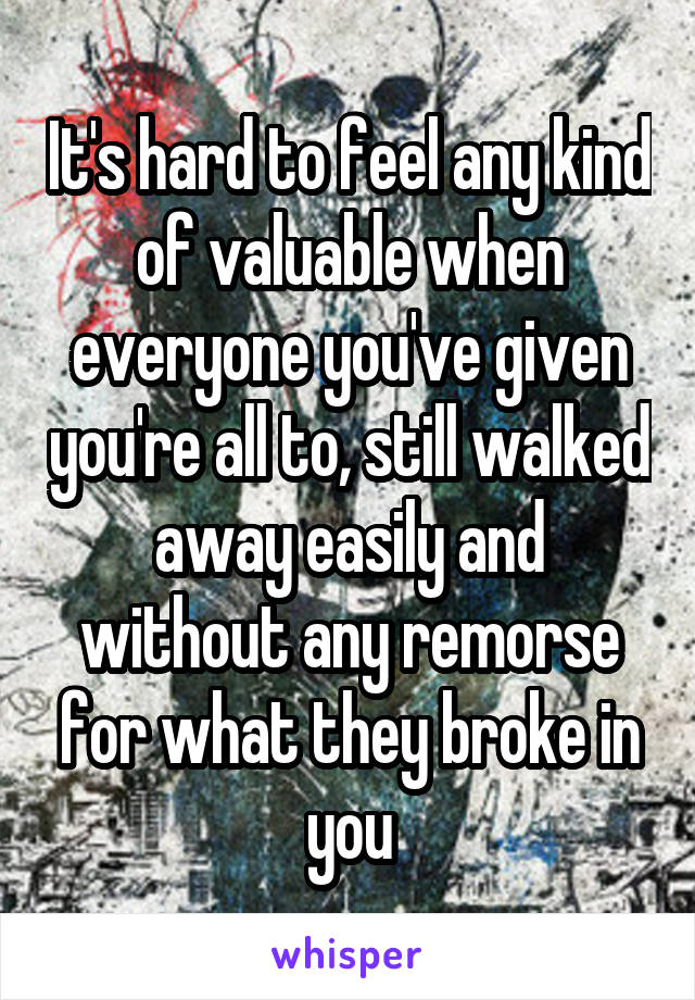 It's hard to feel any kind of valuable when everyone you've given you're all to, still walked away easily and without any remorse for what they broke in you