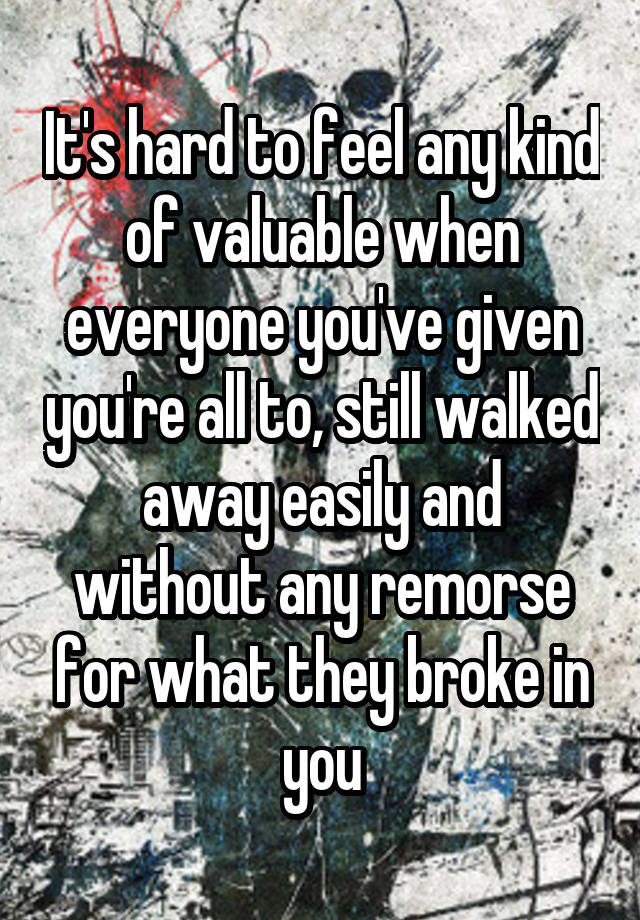 It's hard to feel any kind of valuable when everyone you've given you're all to, still walked away easily and without any remorse for what they broke in you