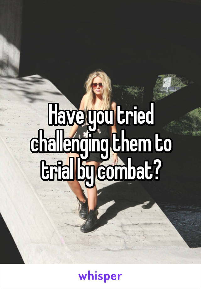 Have you tried challenging them to trial by combat?