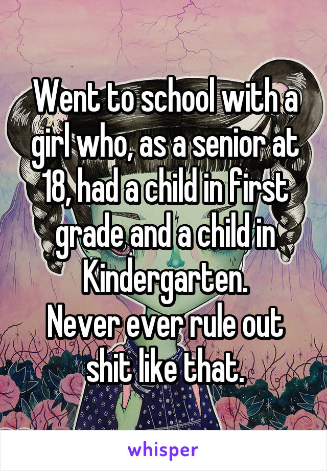 Went to school with a girl who, as a senior at 18, had a child in first grade and a child in Kindergarten.
Never ever rule out shit like that.