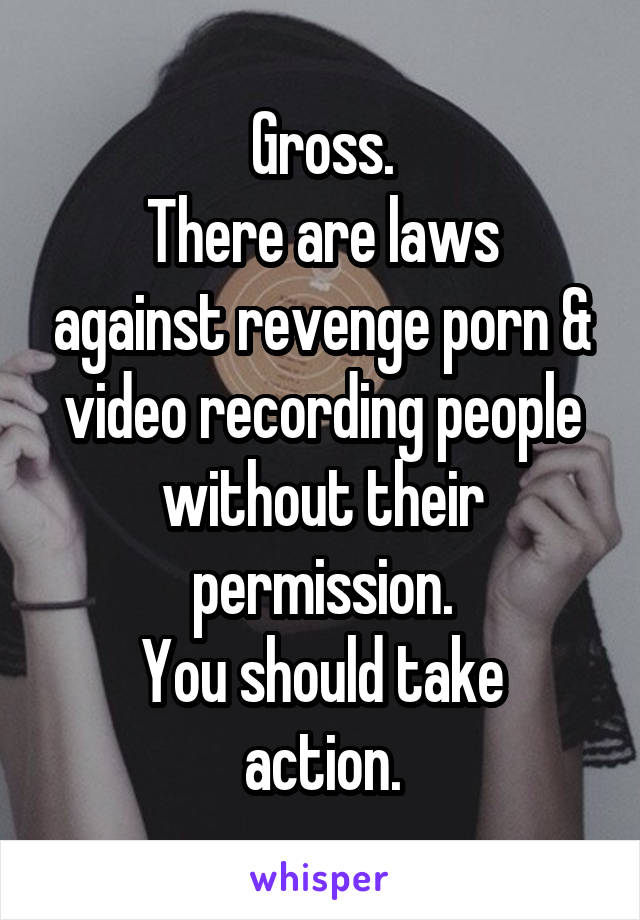 Gross.
There are laws against revenge porn & video recording people without their permission.
You should take action.