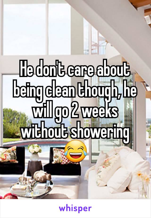 He don't care about being clean though, he will go 2 weeks without showering 😂