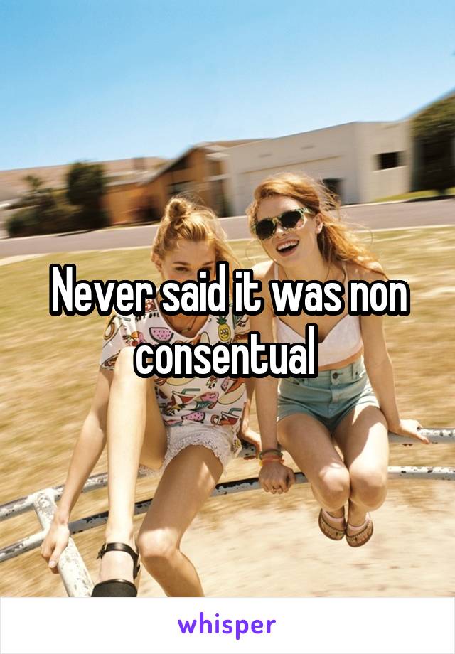 Never said it was non consentual 