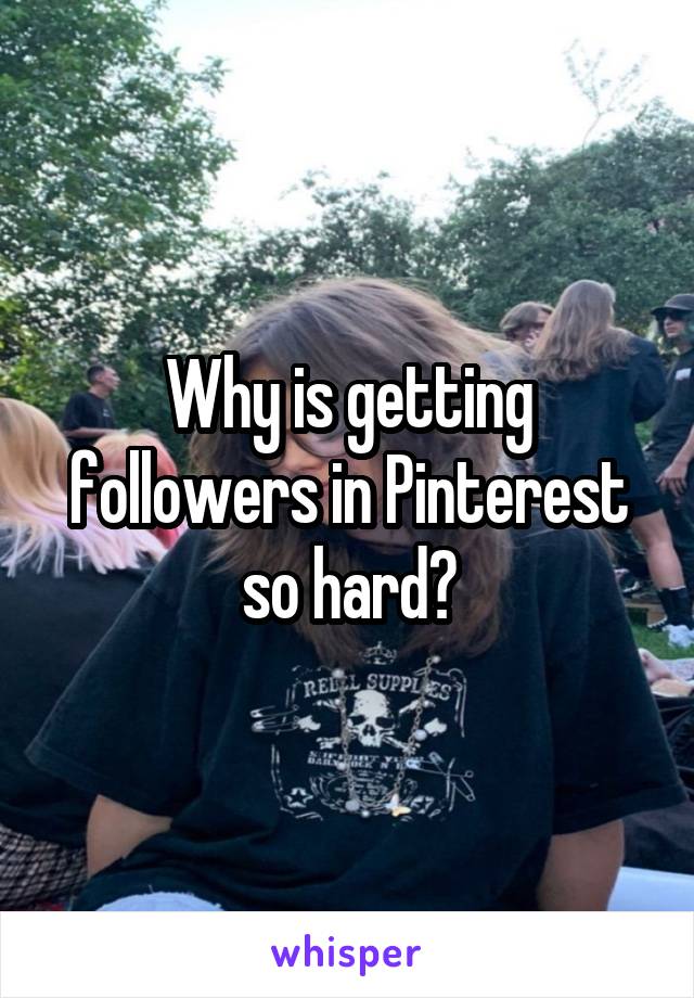 Why is getting followers in Pinterest so hard?