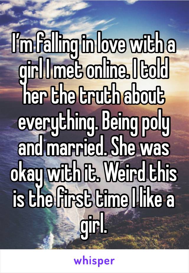 I’m falling in love with a girl I met online. I told her the truth about everything. Being poly and married. She was okay with it. Weird this is the first time I like a girl.