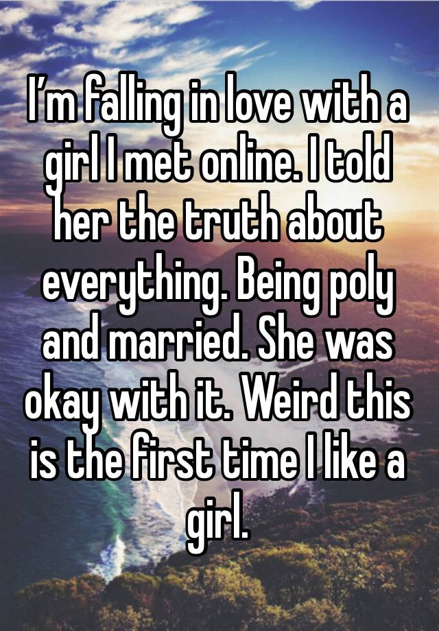 I’m falling in love with a girl I met online. I told her the truth about everything. Being poly and married. She was okay with it. Weird this is the first time I like a girl.