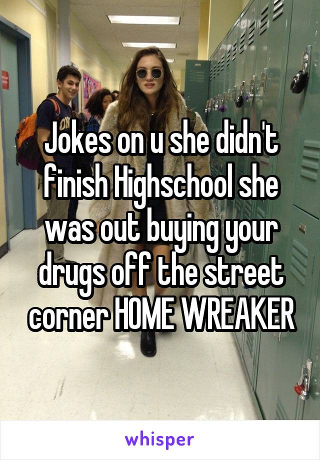 Jokes on u she didn't finish Highschool she was out buying your drugs off the street corner HOME WREAKER