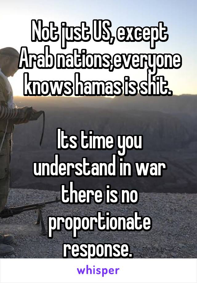 Not just US, except Arab nations,everyone knows hamas is shit. 

Its time you understand in war there is no proportionate response. 