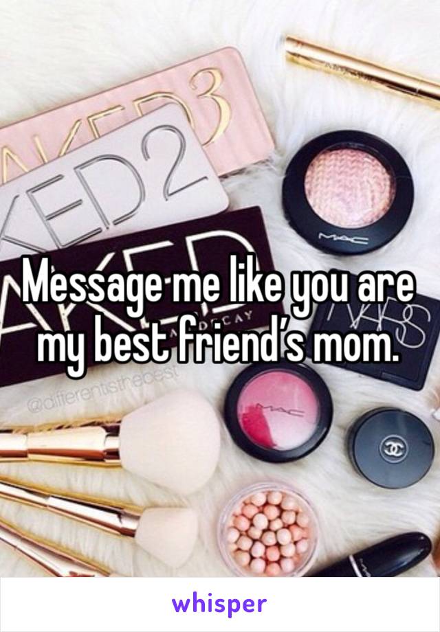 Message me like you are my best friend’s mom. 