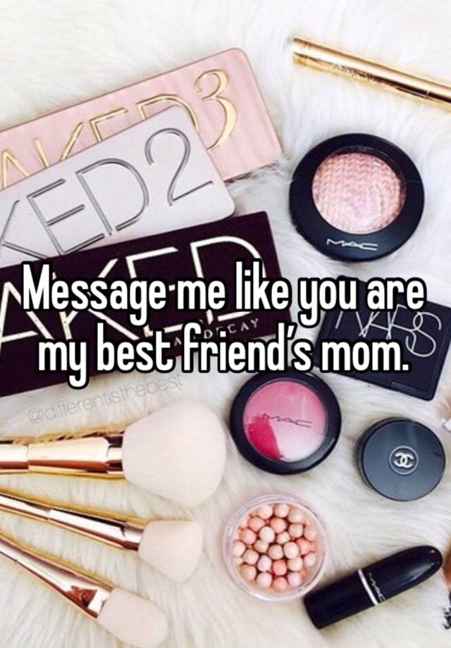 Message me like you are my best friend’s mom. 