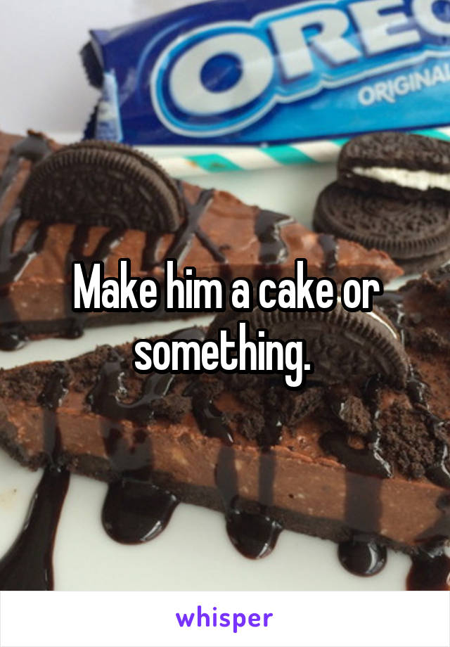 Make him a cake or something. 