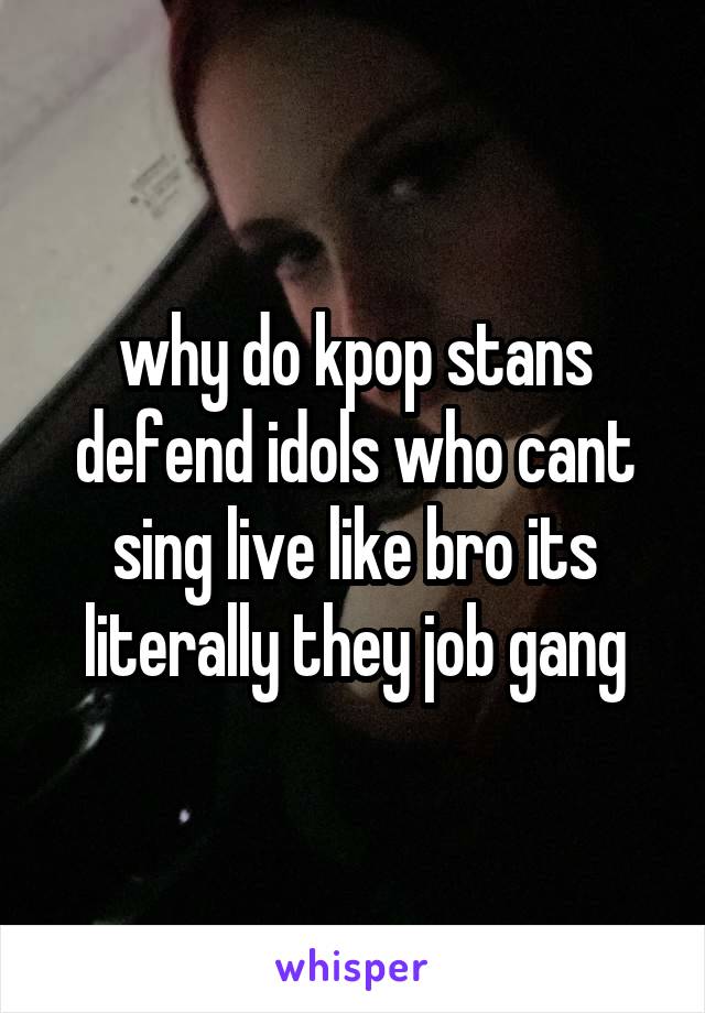 why do kpop stans defend idols who cant sing live like bro its literally they job gang