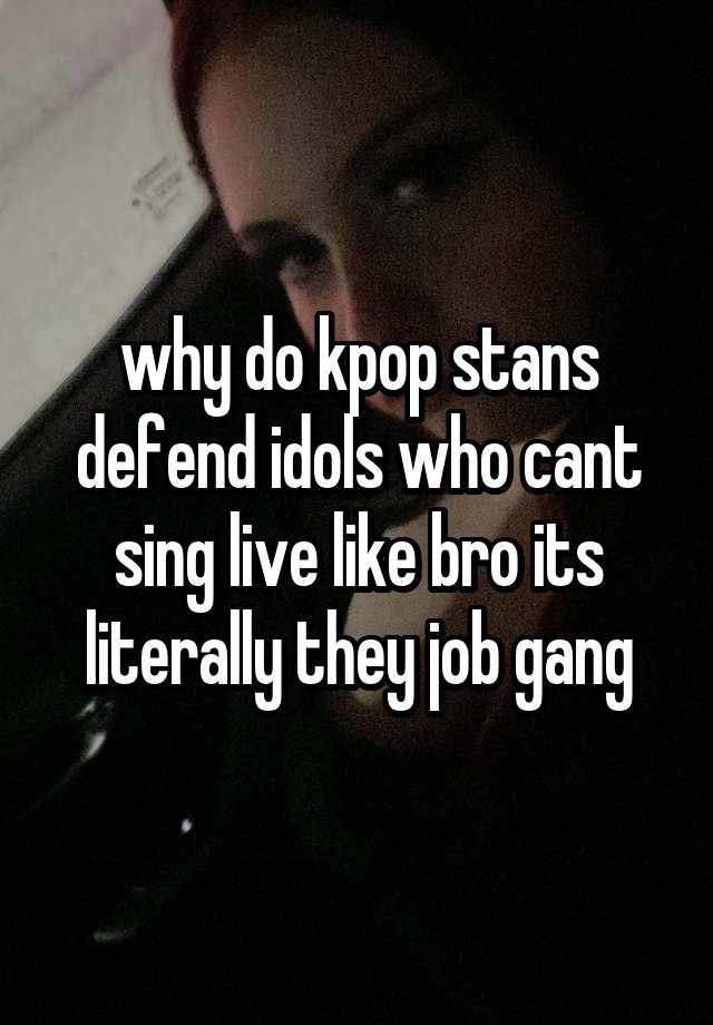 why do kpop stans defend idols who cant sing live like bro its literally they job gang