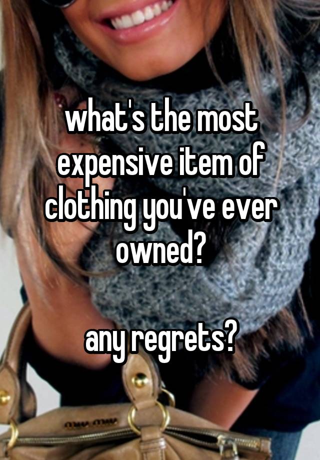 what's the most expensive item of clothing you've ever owned?

any regrets?