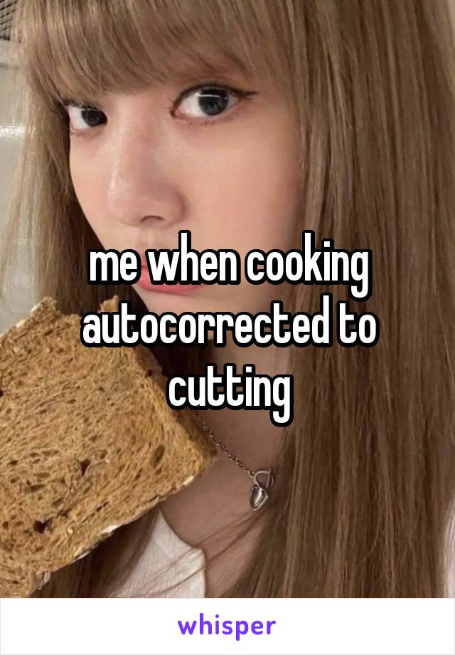 me when cooking autocorrected to cutting