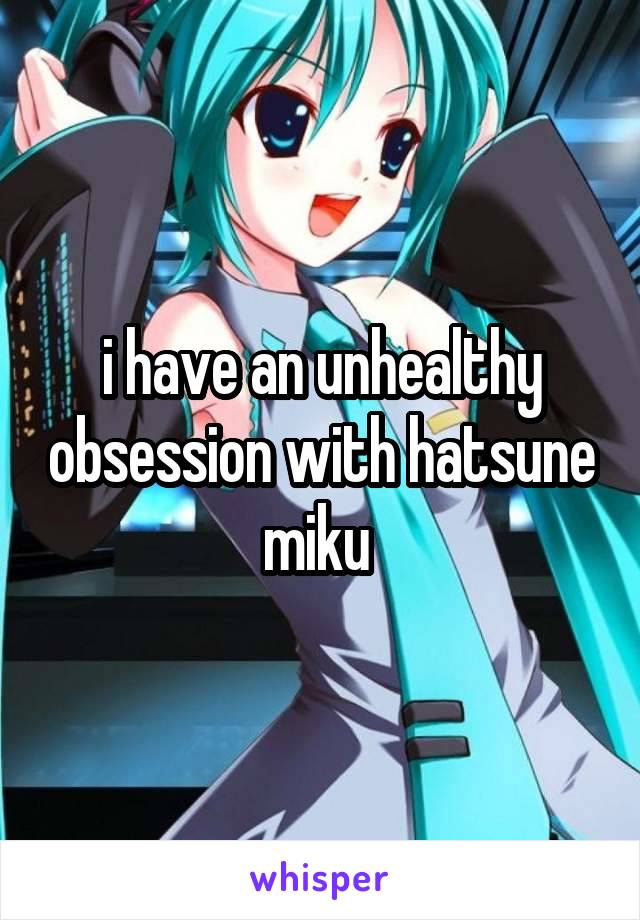 i have an unhealthy obsession with hatsune miku 