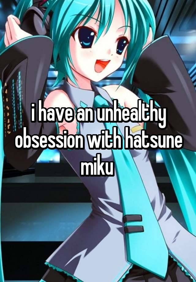 i have an unhealthy obsession with hatsune miku 