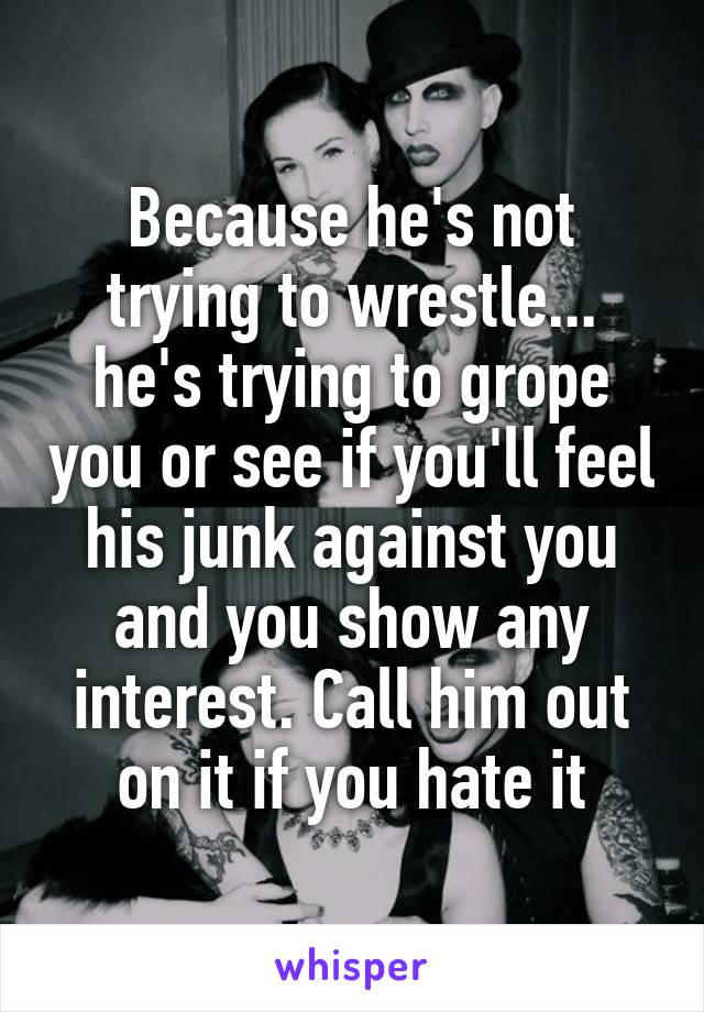 Because he's not trying to wrestle... he's trying to grope you or see if you'll feel his junk against you and you show any interest. Call him out on it if you hate it