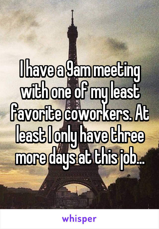 I have a 9am meeting with one of my least favorite coworkers. At least I only have three more days at this job...