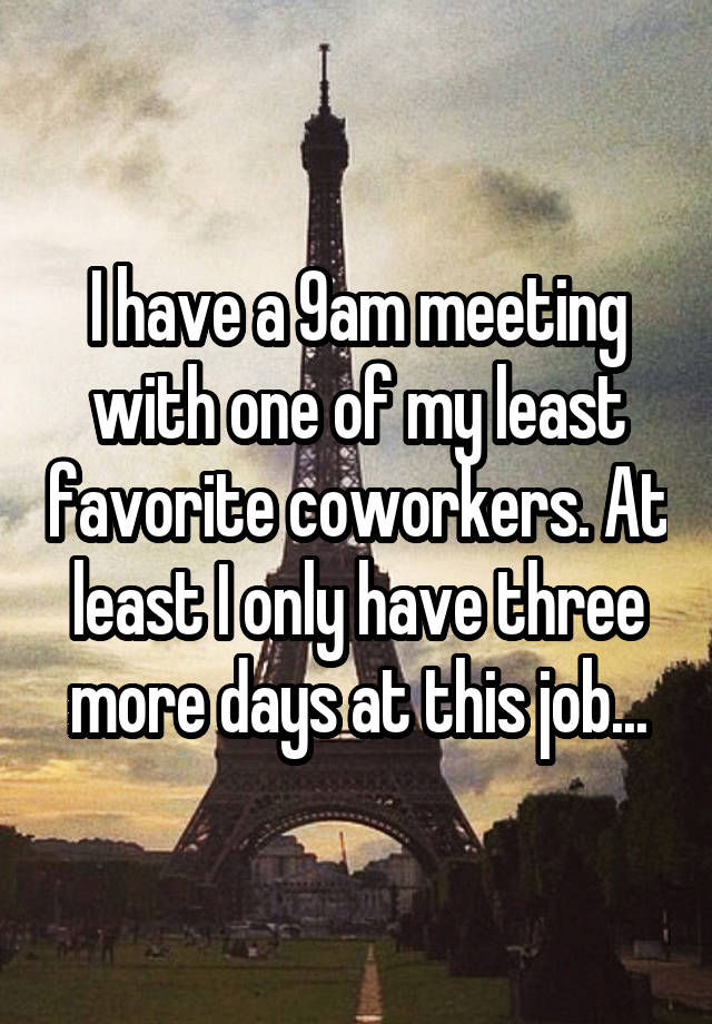 I have a 9am meeting with one of my least favorite coworkers. At least I only have three more days at this job...