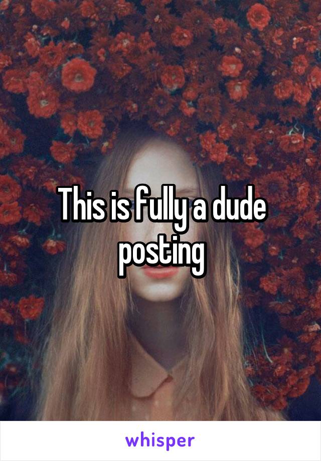 This is fully a dude posting