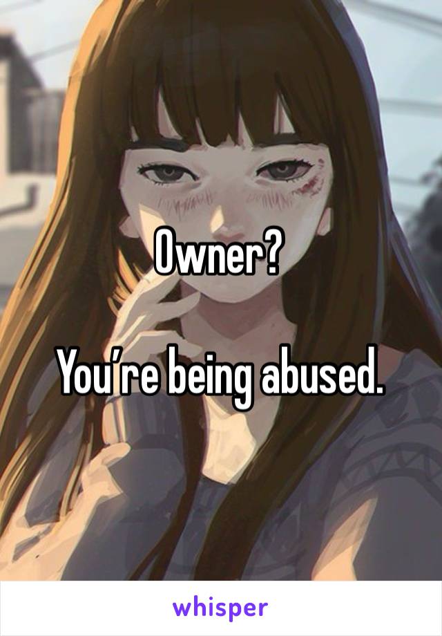 Owner?

You’re being abused. 