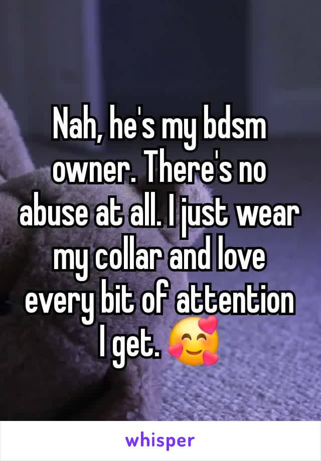 Nah, he's my bdsm owner. There's no abuse at all. I just wear my collar and love every bit of attention I get. 🥰