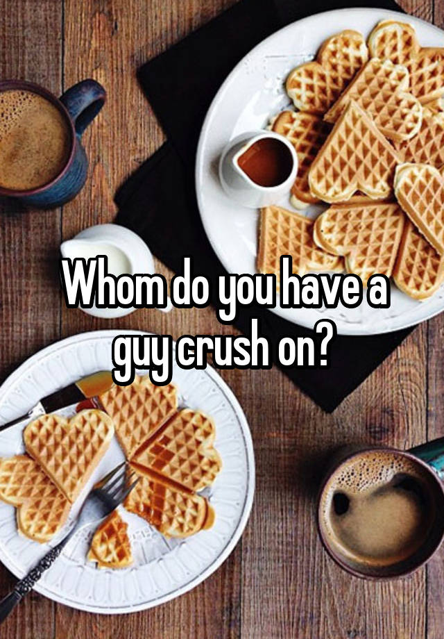 Whom do you have a guy crush on?