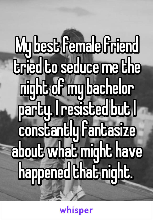 My best female friend tried to seduce me the night of my bachelor party. I resisted but I constantly fantasize about what might have happened that night. 