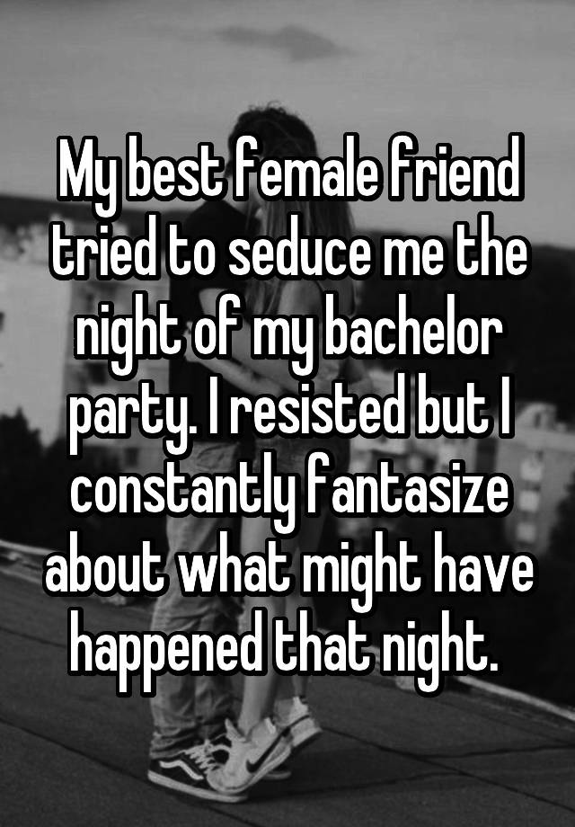 My best female friend tried to seduce me the night of my bachelor party. I resisted but I constantly fantasize about what might have happened that night. 