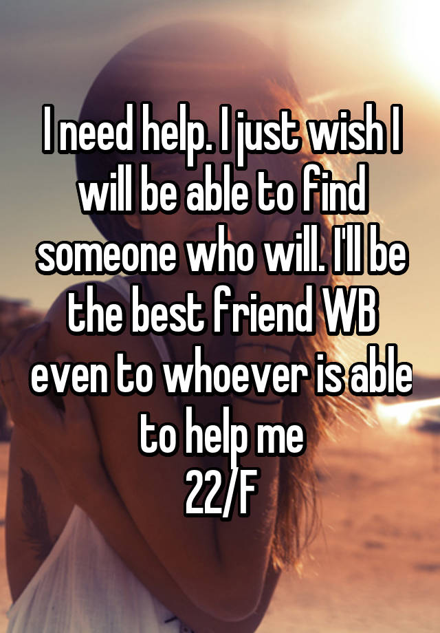 I need help. I just wish I will be able to find someone who will. I'll be the best friend WB even to whoever is able to help me
22/F