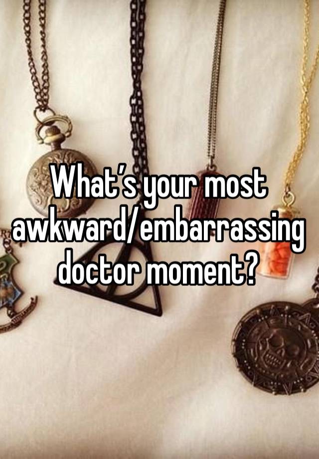 What’s your most awkward/embarrassing doctor moment? 