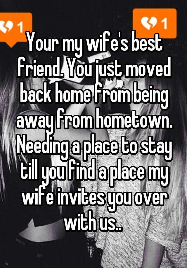 Your my wife's best friend. You just moved back home from being away from hometown. Needing a place to stay till you find a place my wife invites you over with us.. 