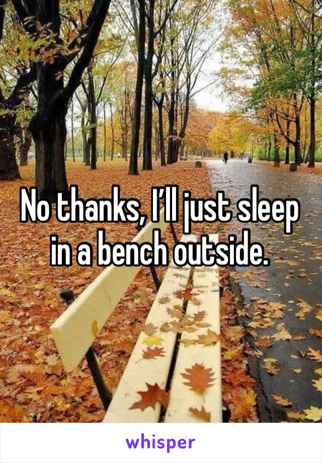 No thanks, I’ll just sleep in a bench outside. 