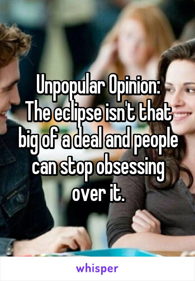 Unpopular Opinion:
The eclipse isn't that big of a deal and people can stop obsessing over it.