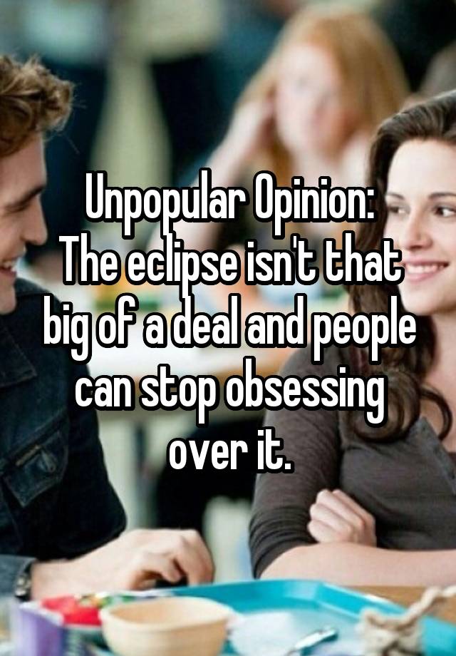 Unpopular Opinion:
The eclipse isn't that big of a deal and people can stop obsessing over it.