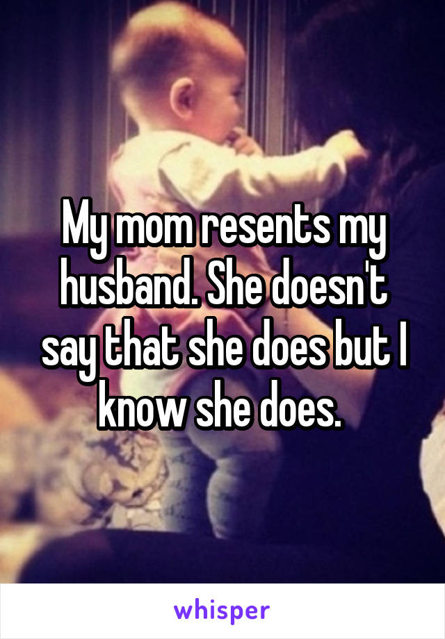 My mom resents my husband. She doesn't say that she does but I know she does. 