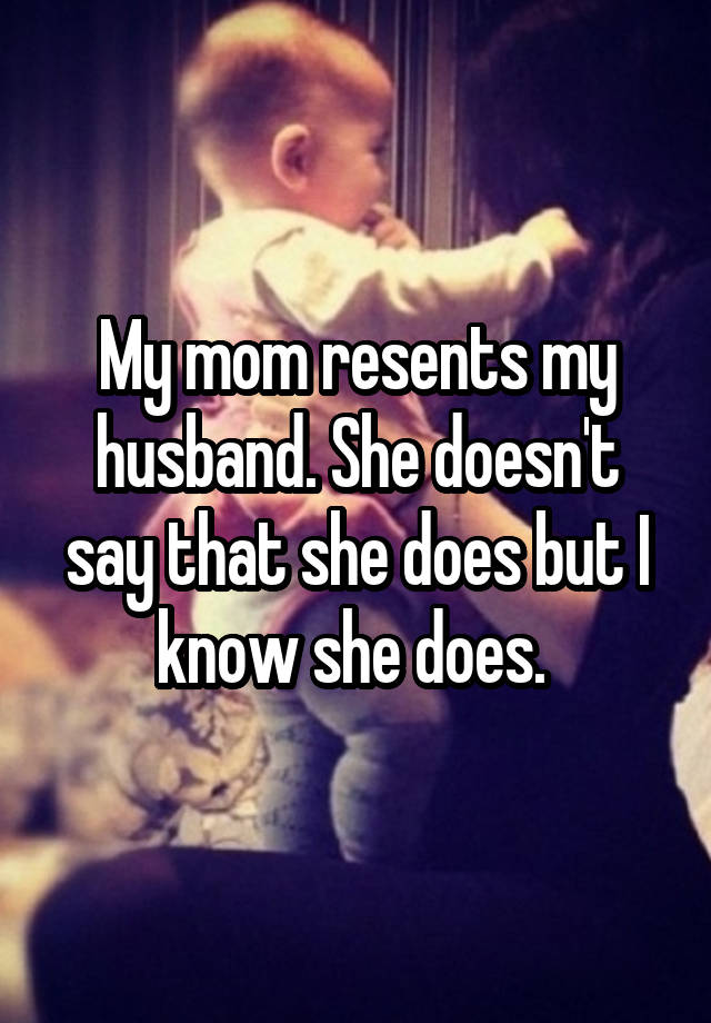 My mom resents my husband. She doesn't say that she does but I know she does. 