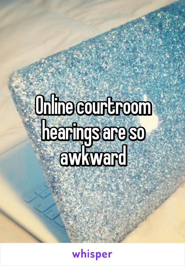 Online courtroom hearings are so awkward