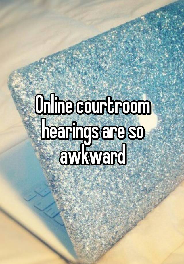 Online courtroom hearings are so awkward