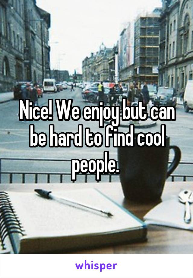 Nice! We enjoy but can be hard to find cool people. 