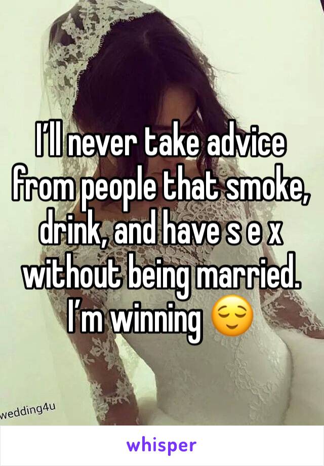 I’ll never take advice from people that smoke, drink, and have s e x without being married. I’m winning 😌