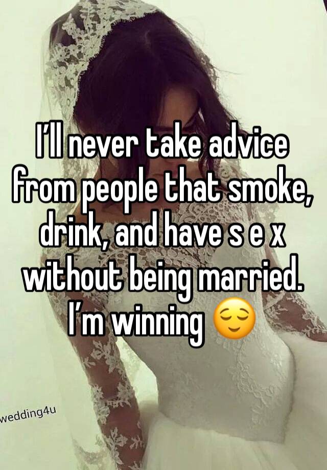 I’ll never take advice from people that smoke, drink, and have s e x without being married. I’m winning 😌