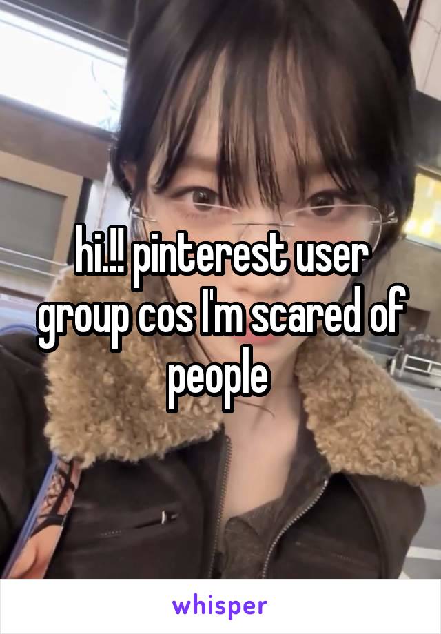 hi.!! pinterest user group cos I'm scared of people 