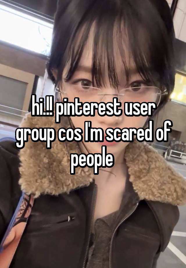 hi.!! pinterest user group cos I'm scared of people 