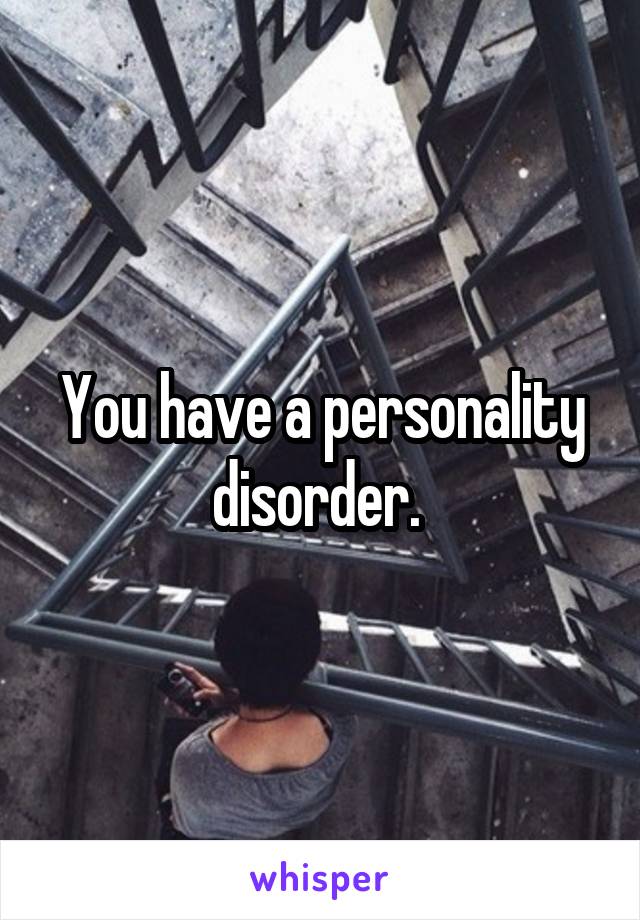 You have a personality disorder. 