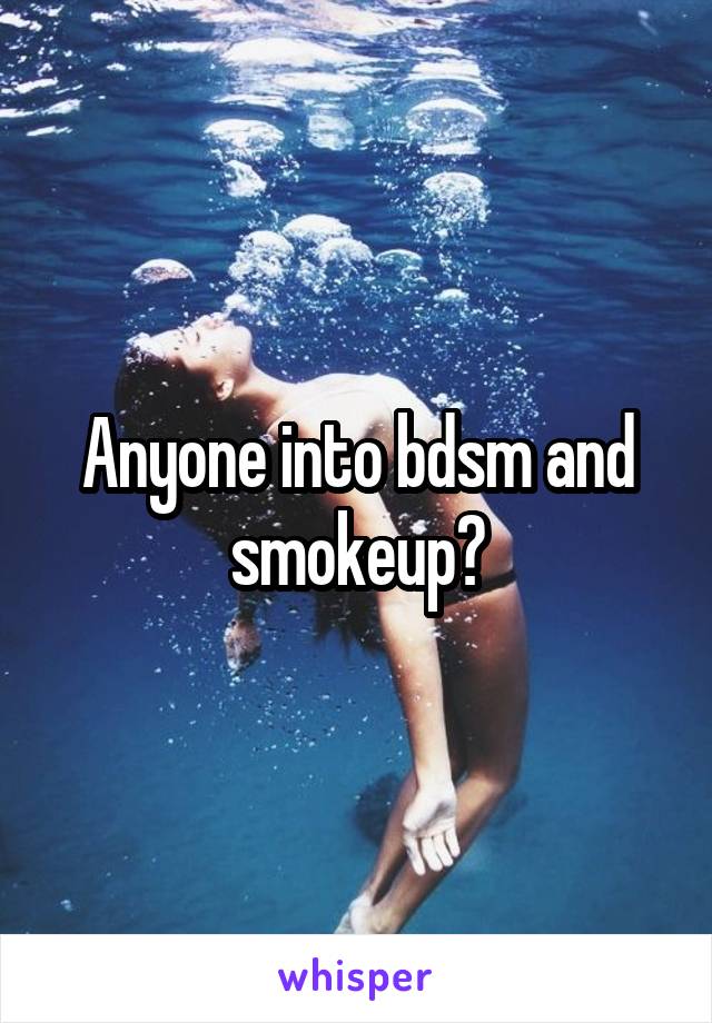 Anyone into bdsm and smokeup?