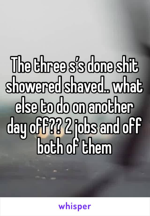 The three s’s done shit showered shaved.. what else to do on another day off?? 2 jobs and off both of them