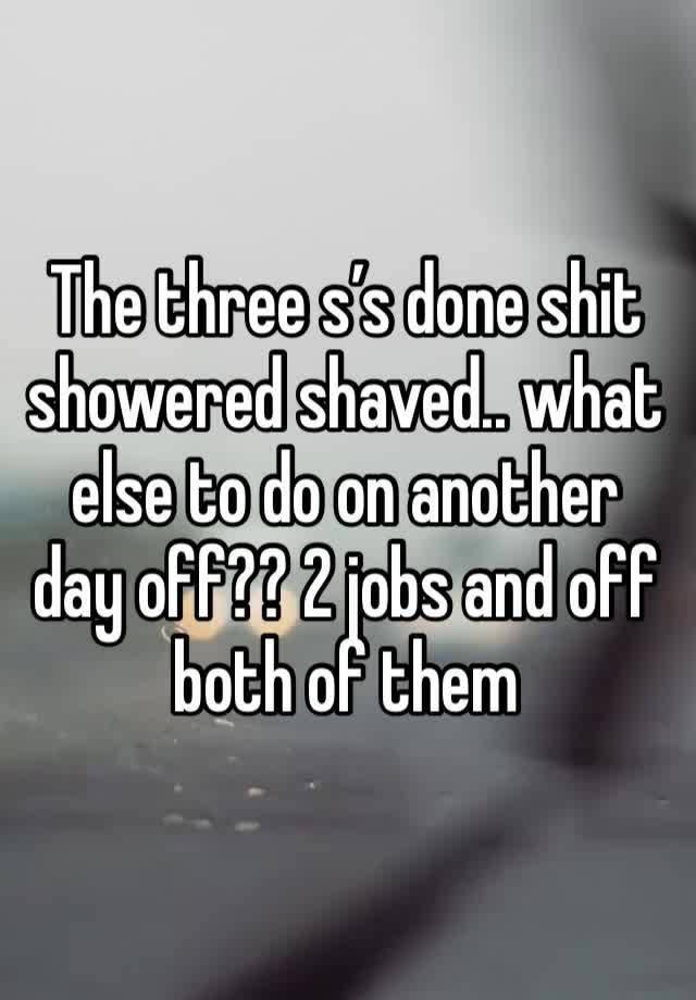 The three s’s done shit showered shaved.. what else to do on another day off?? 2 jobs and off both of them