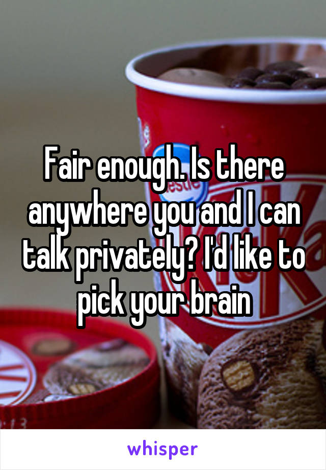 Fair enough. Is there anywhere you and I can talk privately? I'd like to pick your brain